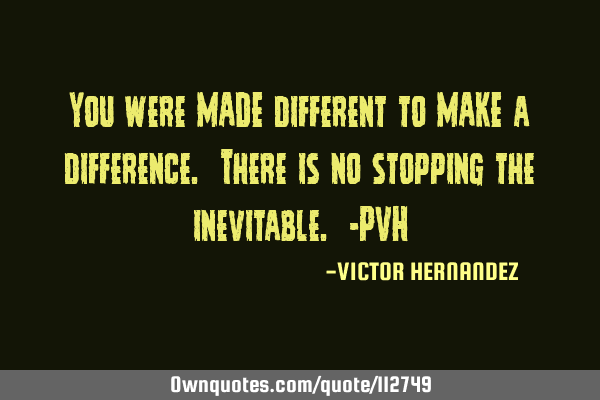 You were MADE different to MAKE a difference. There is no stopping the inevitable. -PVH
