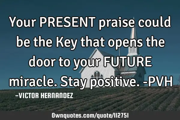 Your PRESENT praise could be the Key that opens the door to your FUTURE miracle. Stay positive. -PVH