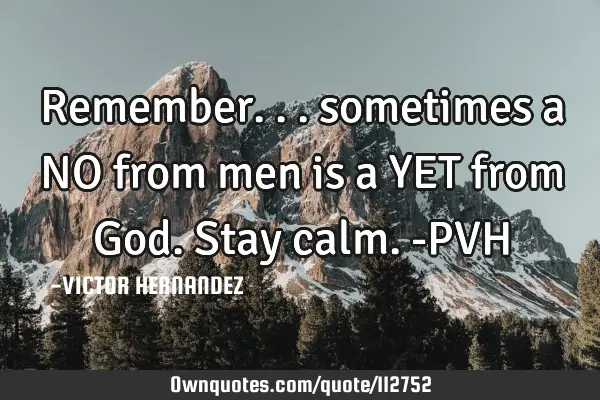 Remember... sometimes a NO from men is a YET from God. Stay calm. -PVH