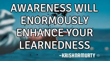 AWARENESS WILL ENORMOUSLY ENHANCE YOUR LEARNEDNESS