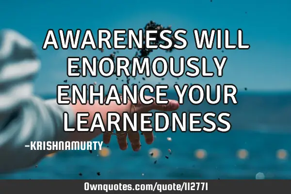 AWARENESS WILL ENORMOUSLY ENHANCE YOUR LEARNEDNESS