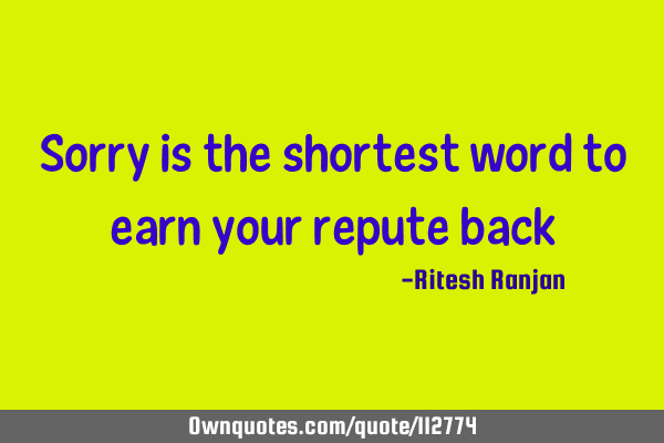 Sorry is the shortest word to earn your repute