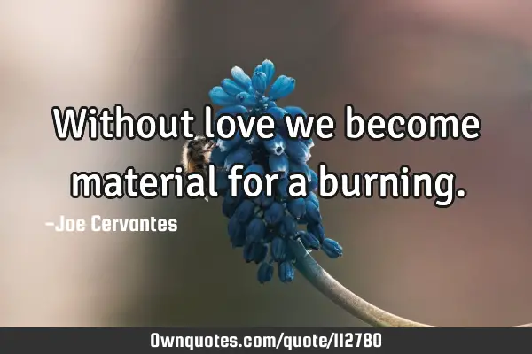 Without love we become material for a