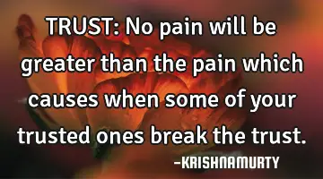 TRUST: No pain will be greater than the pain which causes when some of your trusted ones break the