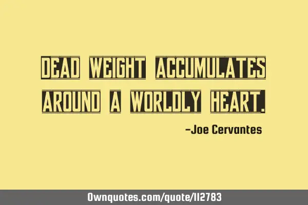 Dead weight accumulates around a worldly
