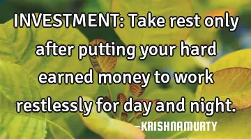INVESTMENT: Take rest only after putting your hard earned money to work restlessly for day and