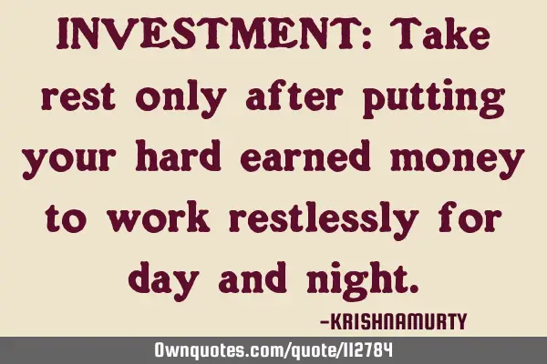 INVESTMENT: Take rest only after putting your hard earned money to work restlessly for day and