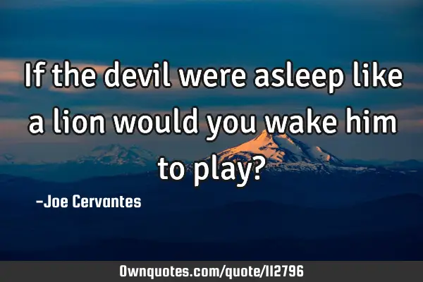 If the devil were asleep like a lion would you wake him to play?