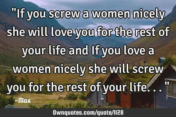 "If you screw a women nicely she will love you for the rest of your life and If you love a women