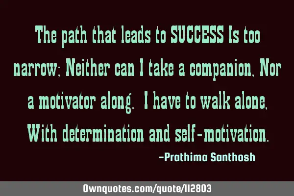 The path that leads to SUCCESS Is too narrow; Neither can I take a companion , Nor a motivator