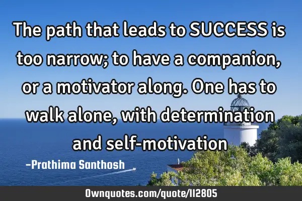 The path that leads to SUCCESS is too narrow; to have a companion , or a motivator along. One has