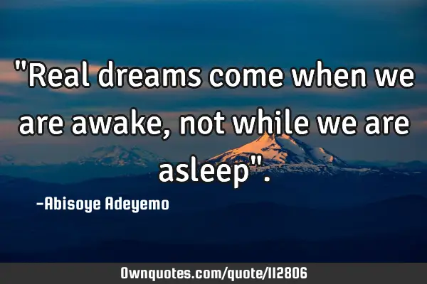 "Real dreams come when we are awake, not while we are asleep"