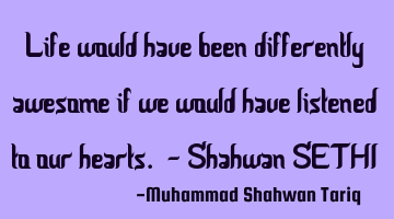 Life would have been differently awesome if we would have listened to our hearts. - Shahwan SETHI