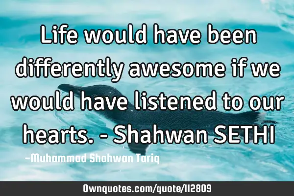 Life would have been differently awesome if we would have listened to our hearts. - Shahwan SETHI