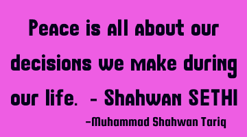 Peace is all about our decisions we make during our life. - Shahwan SETHI