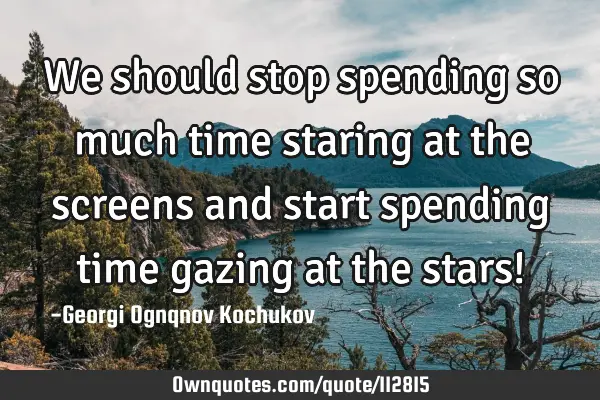 We should stop spending so much time staring at the screens and start spending time gazing at the
