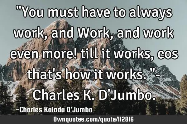 "You must have to always work, and Work, and work even more! till it works, cos that