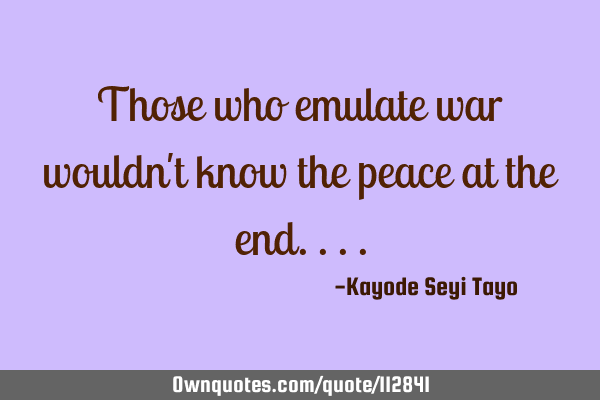 Those who emulate war wouldn
