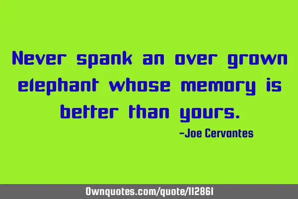 Never spank an over grown elephant whose memory is better than