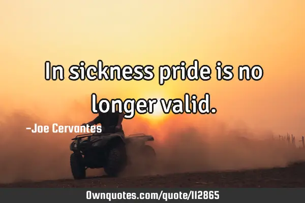 In sickness pride is no longer