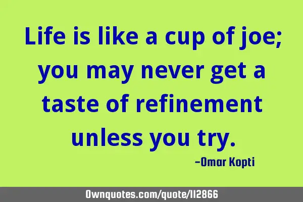 Life is like a cup of joe; you may never get a taste of refinement unless you