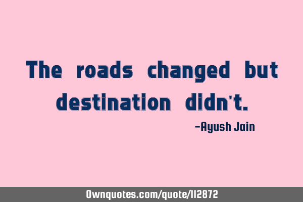 The roads changed but destination didn