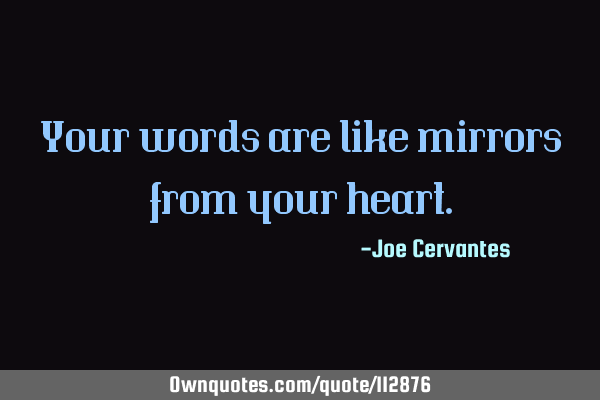 Your words are like mirrors from your