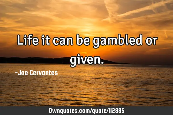 Life it can be gambled or