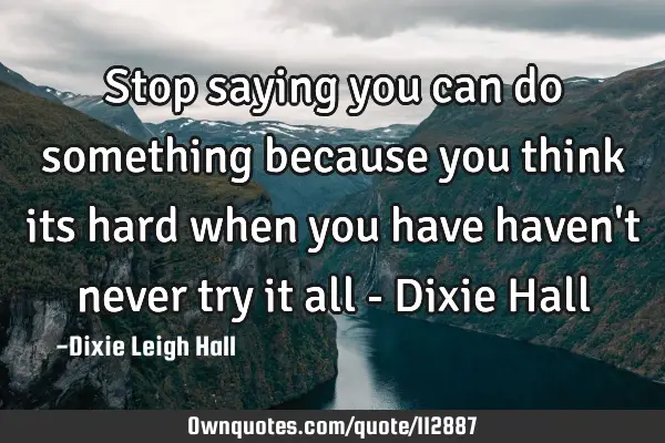 Stop saying you can do something because you think its hard when you have haven