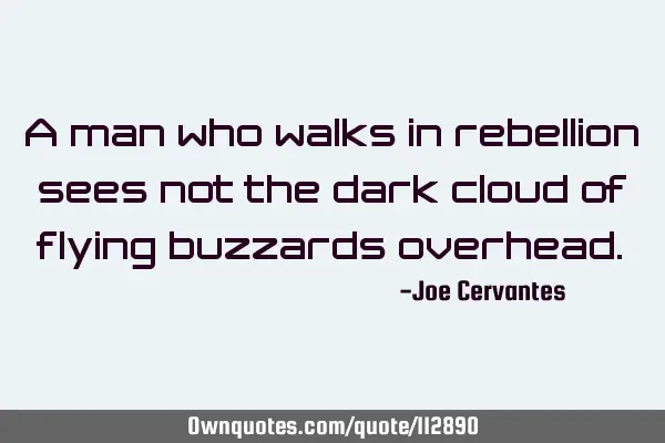 A man who walks in rebellion sees not the dark cloud of flying buzzards