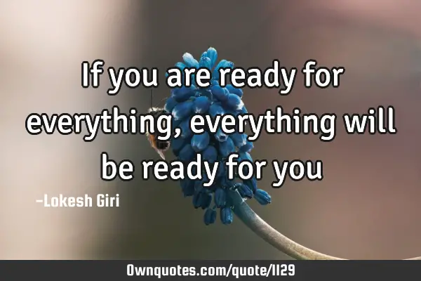 If you are ready for everything, everything will be ready for