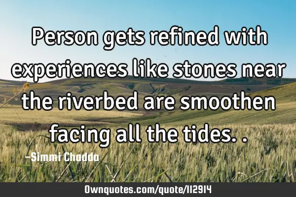 Person gets refined with experiences like stones near the riverbed are smoothen facing all the
