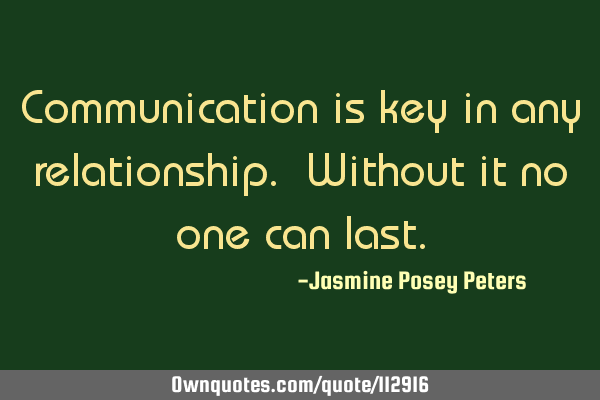 Communication is key in any relationship. Without it no one can