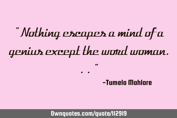 " Nothing escapes a mind of a genius except the word woman..."