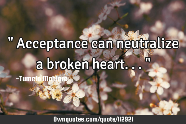 " Acceptance can neutralize a broken heart..."