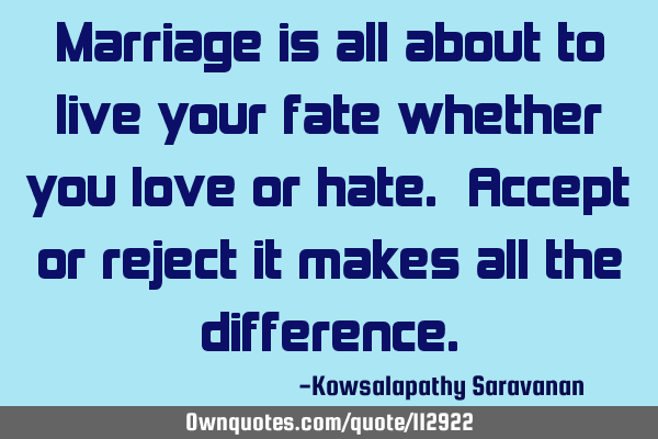 Marriage is all about to live your fate whether you love or hate. Accept or reject it makes all the