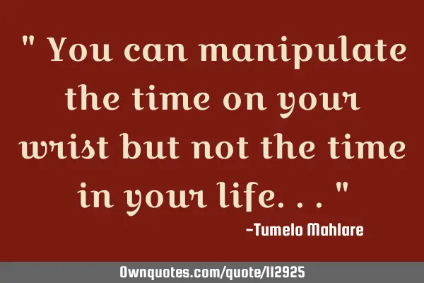 " You can manipulate the time on your wrist but not the time in your life..."
