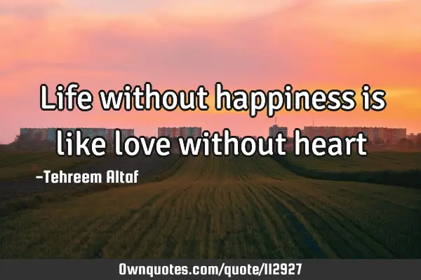 Life without happiness is like love without