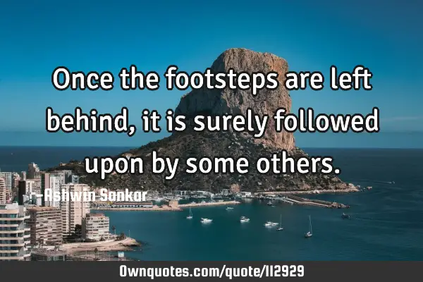 Once the footsteps are left behind,it is surely followed upon by some