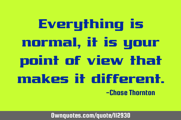 Everything is normal, it is your point of view that makes it