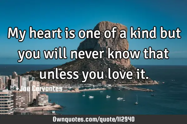 My heart is one of a kind but you will never know that unless you love