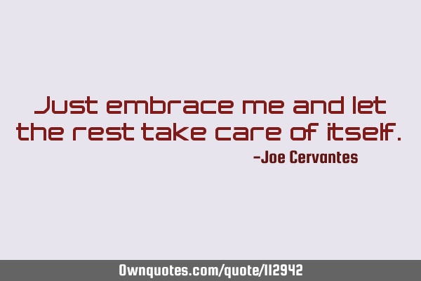 Just embrace me and let the rest take care of