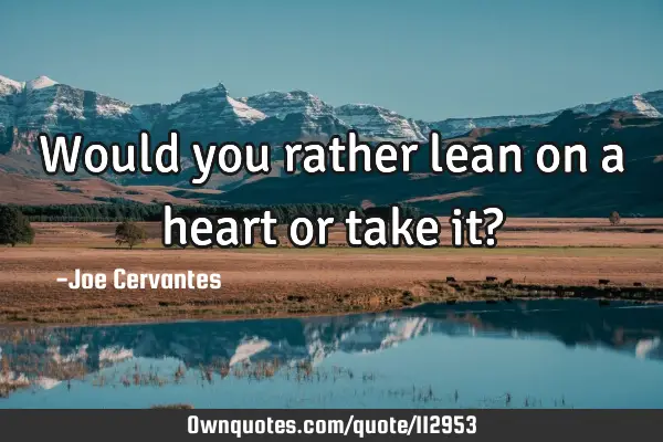 Would you rather lean on a heart or take it?