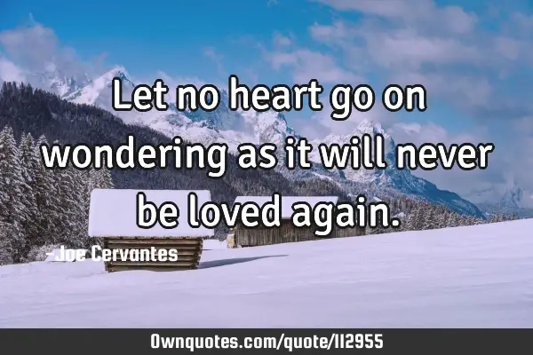 Let no heart go on wondering as it will never be loved