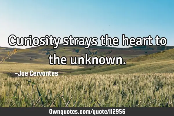 Curiosity strays the heart to the