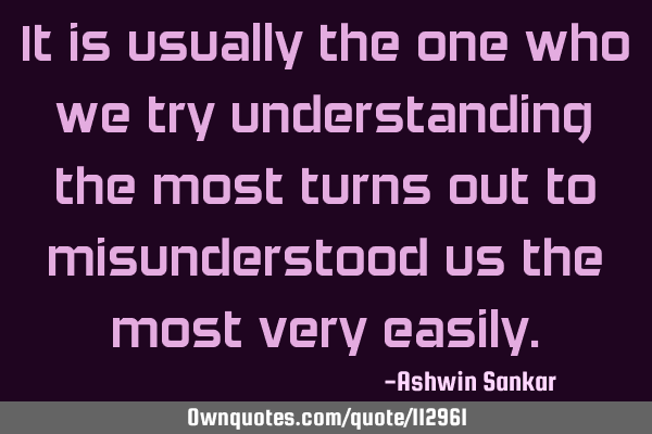 It is usually the one who we try understanding the most turns out to misunderstood us the most very