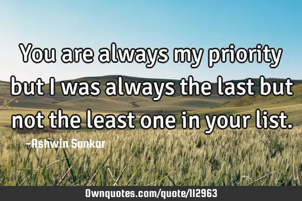You are always my priority but I was always the last but not the least one in your