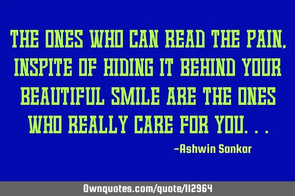 The ones who can read the pain, inspite of hiding it behind your beautiful smile are the ones who