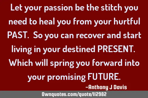 Let your passion be the stitch you need to heal you from your hurtful PAST. So you can recover and