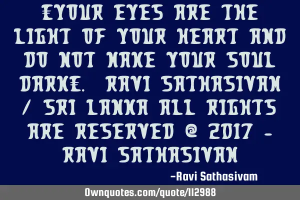 “Your eyes are the light of your heart and do not make your soul dark”. Ravi Sathasivam / Sri L